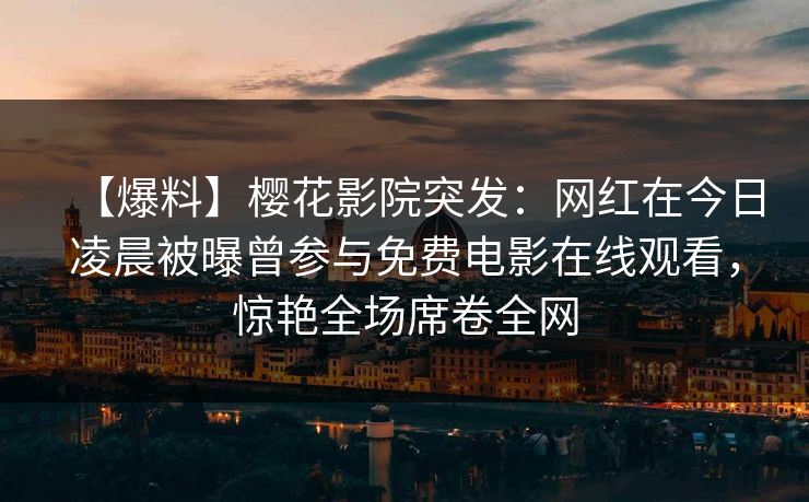 【爆料】樱花影院突发：网红在今日凌晨被曝曾参与免费电影在线观看，惊艳全场席卷全网