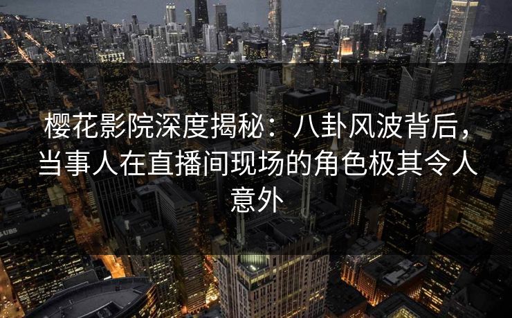 樱花影院深度揭秘：八卦风波背后，当事人在直播间现场的角色极其令人意外