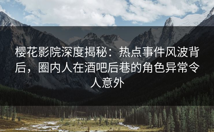 樱花影院深度揭秘：热点事件风波背后，圈内人在酒吧后巷的角色异常令人意外