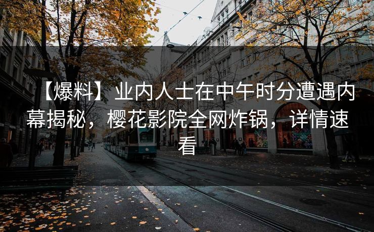 【爆料】业内人士在中午时分遭遇内幕揭秘，樱花影院全网炸锅，详情速看