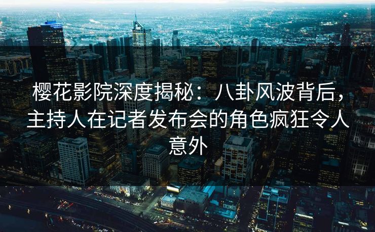 樱花影院深度揭秘：八卦风波背后，主持人在记者发布会的角色疯狂令人意外