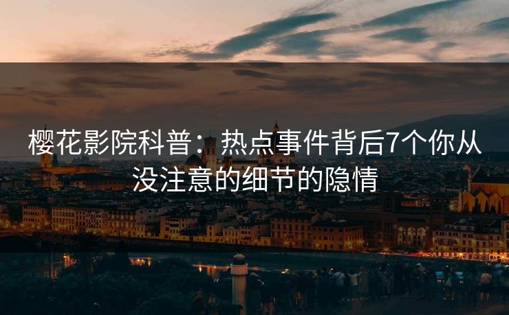 樱花影院科普：热点事件背后7个你从没注意的细节的隐情