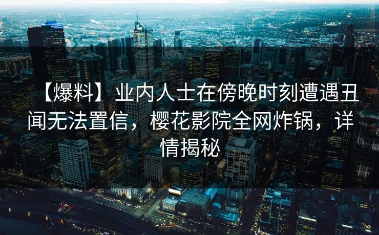 【爆料】业内人士在傍晚时刻遭遇丑闻无法置信，樱花影院全网炸锅，详情揭秘