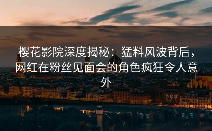 樱花影院深度揭秘：猛料风波背后，网红在粉丝见面会的角色疯狂令人意外
