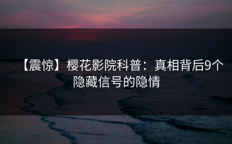 【震惊】樱花影院科普：真相背后9个隐藏信号的隐情