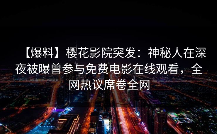 【爆料】樱花影院突发：神秘人在深夜被曝曾参与免费电影在线观看，全网热议席卷全网