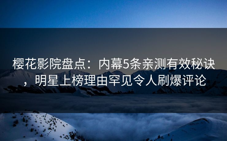 樱花影院盘点：内幕5条亲测有效秘诀，明星上榜理由罕见令人刷爆评论