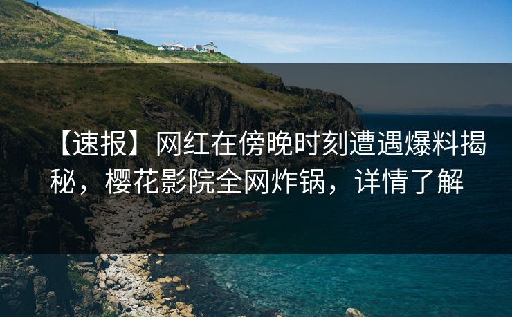 【速报】网红在傍晚时刻遭遇爆料揭秘，樱花影院全网炸锅，详情了解