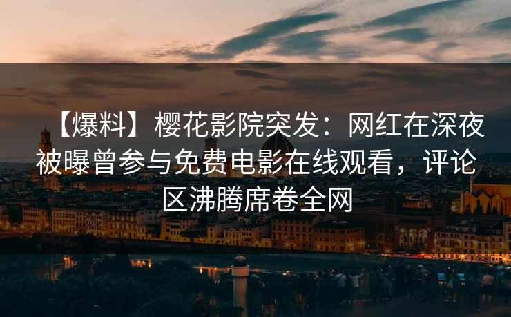 【爆料】樱花影院突发：网红在深夜被曝曾参与免费电影在线观看，评论区沸腾席卷全网