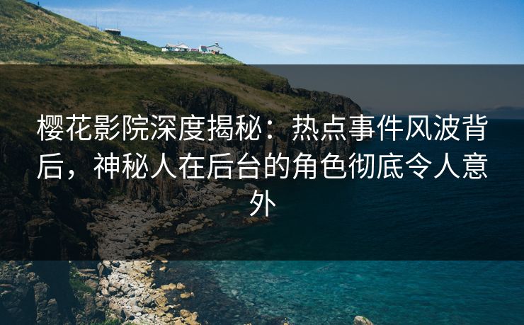 樱花影院深度揭秘：热点事件风波背后，神秘人在后台的角色彻底令人意外
