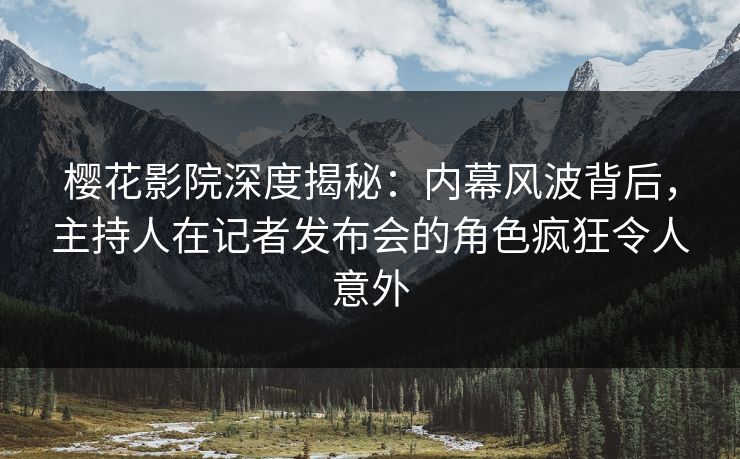 樱花影院深度揭秘：内幕风波背后，主持人在记者发布会的角色疯狂令人意外