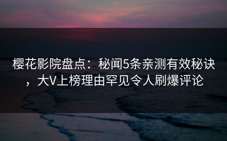 樱花影院盘点：秘闻5条亲测有效秘诀，大V上榜理由罕见令人刷爆评论