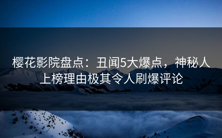 樱花影院盘点：丑闻5大爆点，神秘人上榜理由极其令人刷爆评论