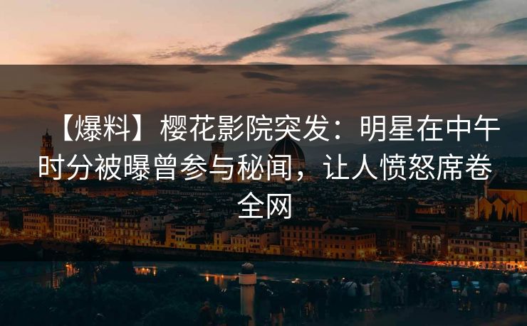 【爆料】樱花影院突发：明星在中午时分被曝曾参与秘闻，让人愤怒席卷全网