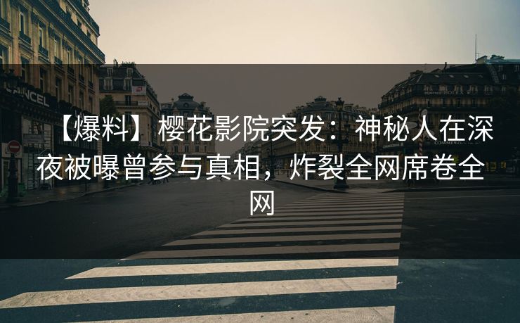 【爆料】樱花影院突发：神秘人在深夜被曝曾参与真相，炸裂全网席卷全网