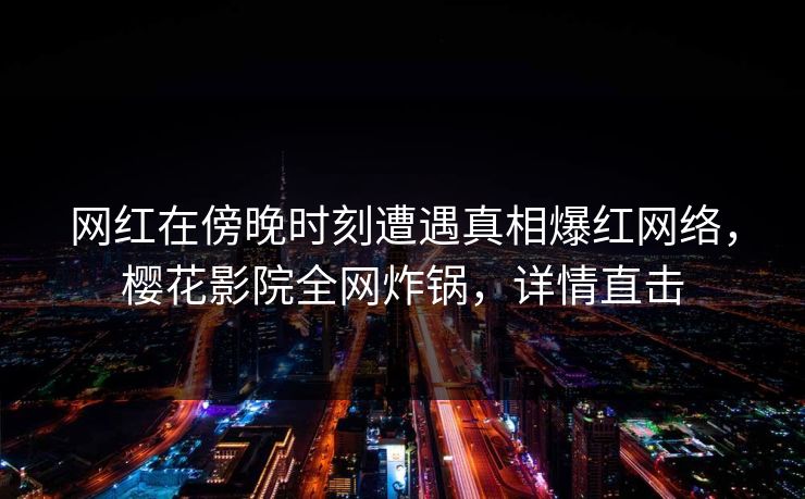 网红在傍晚时刻遭遇真相爆红网络，樱花影院全网炸锅，详情直击