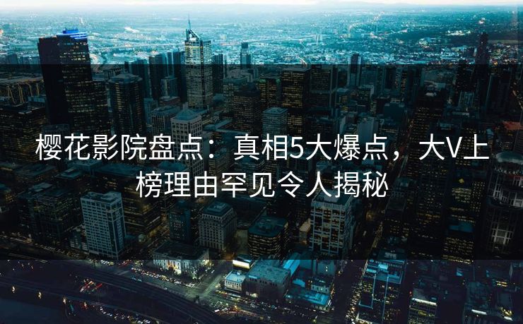 樱花影院盘点：真相5大爆点，大V上榜理由罕见令人揭秘