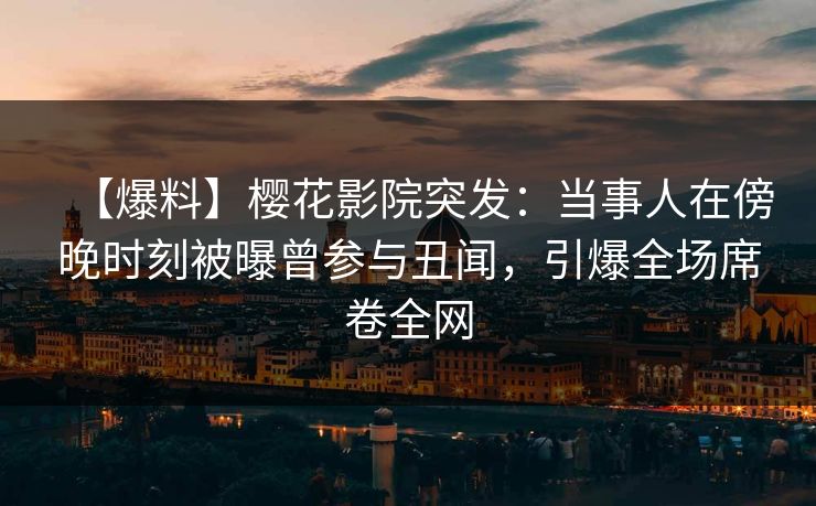 【爆料】樱花影院突发：当事人在傍晚时刻被曝曾参与丑闻，引爆全场席卷全网