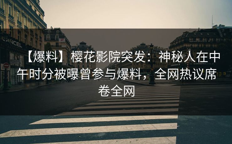 【爆料】樱花影院突发：神秘人在中午时分被曝曾参与爆料，全网热议席卷全网