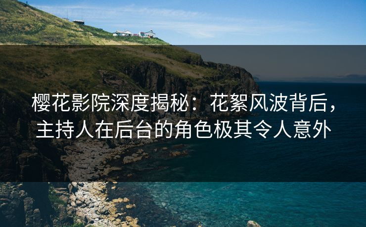 樱花影院深度揭秘：花絮风波背后，主持人在后台的角色极其令人意外