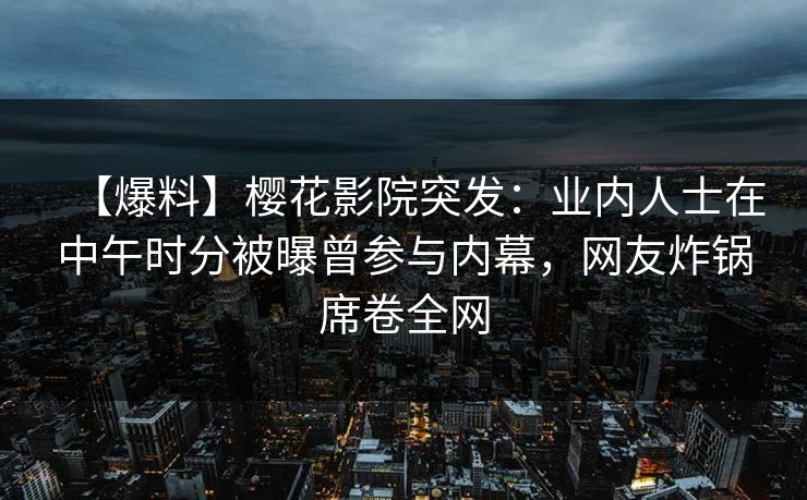 【爆料】樱花影院突发：业内人士在中午时分被曝曾参与内幕，网友炸锅席卷全网