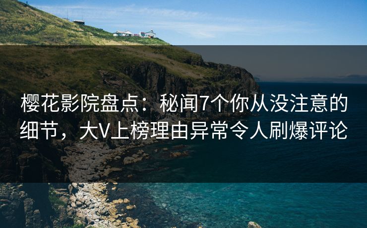 樱花影院盘点：秘闻7个你从没注意的细节，大V上榜理由异常令人刷爆评论