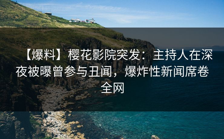 【爆料】樱花影院突发：主持人在深夜被曝曾参与丑闻，爆炸性新闻席卷全网