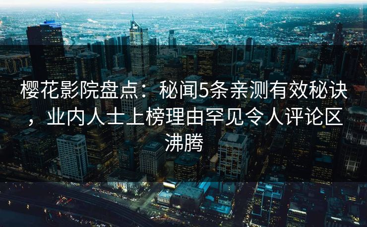 樱花影院盘点：秘闻5条亲测有效秘诀，业内人士上榜理由罕见令人评论区沸腾