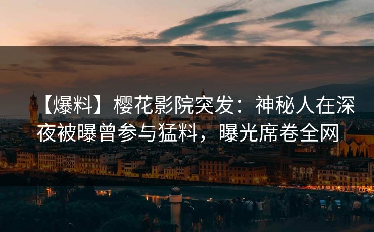 【爆料】樱花影院突发：神秘人在深夜被曝曾参与猛料，曝光席卷全网
