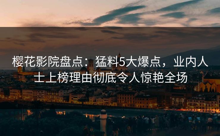 樱花影院盘点：猛料5大爆点，业内人士上榜理由彻底令人惊艳全场