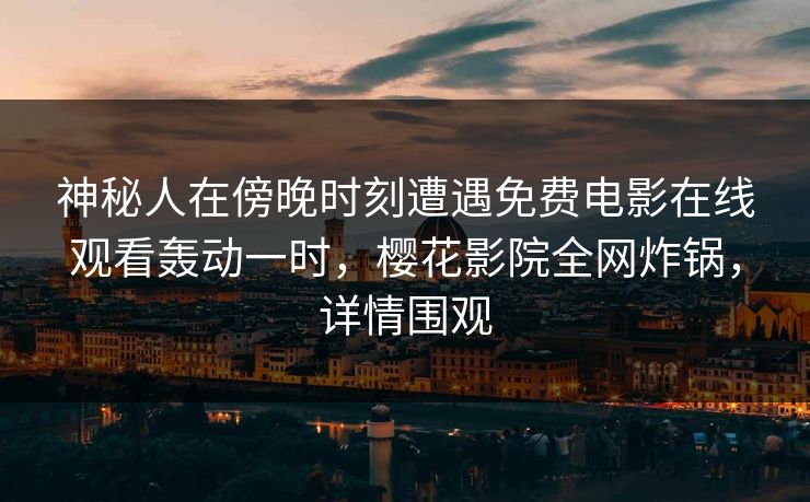 神秘人在傍晚时刻遭遇免费电影在线观看轰动一时，樱花影院全网炸锅，详情围观