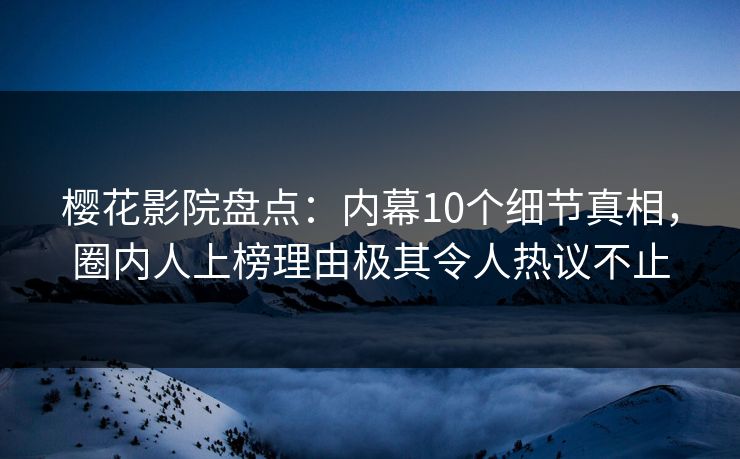 樱花影院盘点：内幕10个细节真相，圈内人上榜理由极其令人热议不止