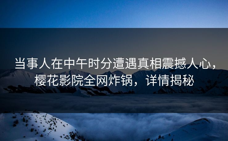 当事人在中午时分遭遇真相震撼人心，樱花影院全网炸锅，详情揭秘