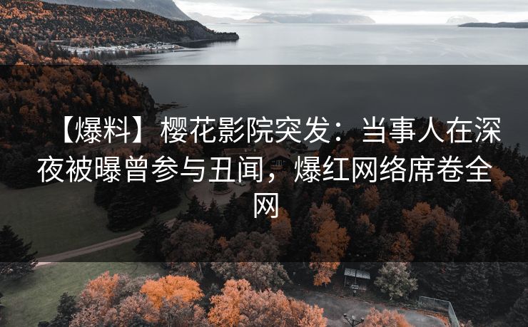 【爆料】樱花影院突发：当事人在深夜被曝曾参与丑闻，爆红网络席卷全网