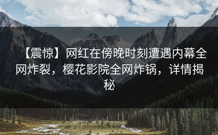 【震惊】网红在傍晚时刻遭遇内幕全网炸裂，樱花影院全网炸锅，详情揭秘