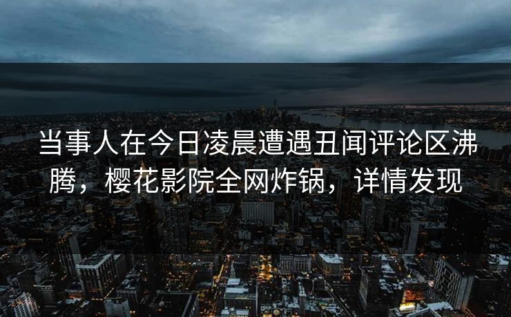 当事人在今日凌晨遭遇丑闻评论区沸腾，樱花影院全网炸锅，详情发现