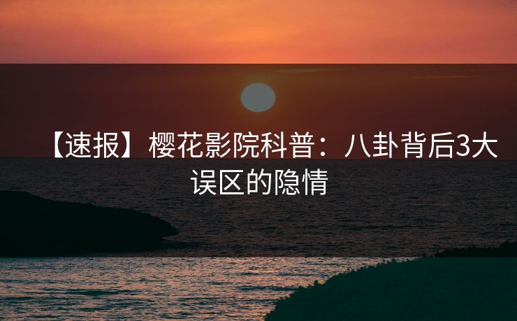 【速报】樱花影院科普：八卦背后3大误区的隐情