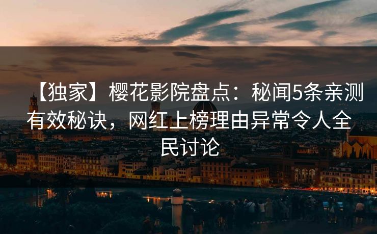 【独家】樱花影院盘点：秘闻5条亲测有效秘诀，网红上榜理由异常令人全民讨论