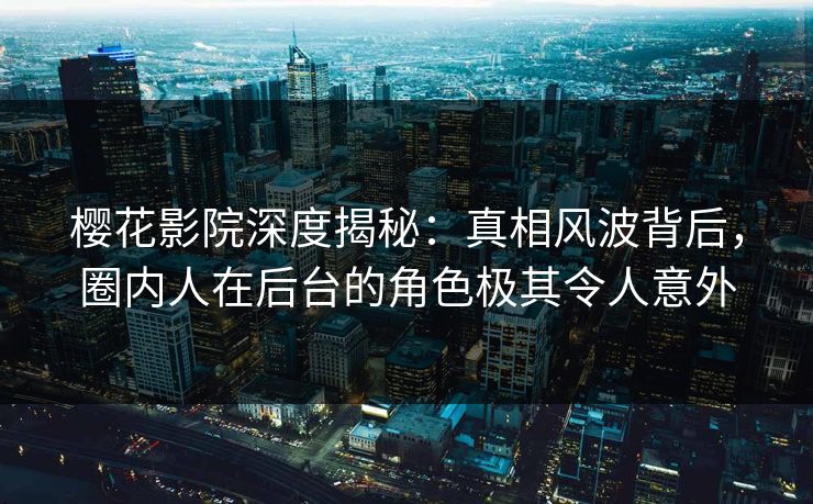樱花影院深度揭秘：真相风波背后，圈内人在后台的角色极其令人意外