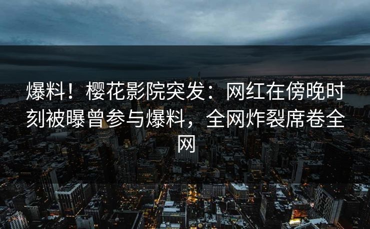爆料！樱花影院突发：网红在傍晚时刻被曝曾参与爆料，全网炸裂席卷全网