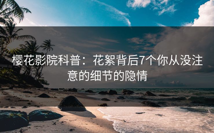 樱花影院科普：花絮背后7个你从没注意的细节的隐情