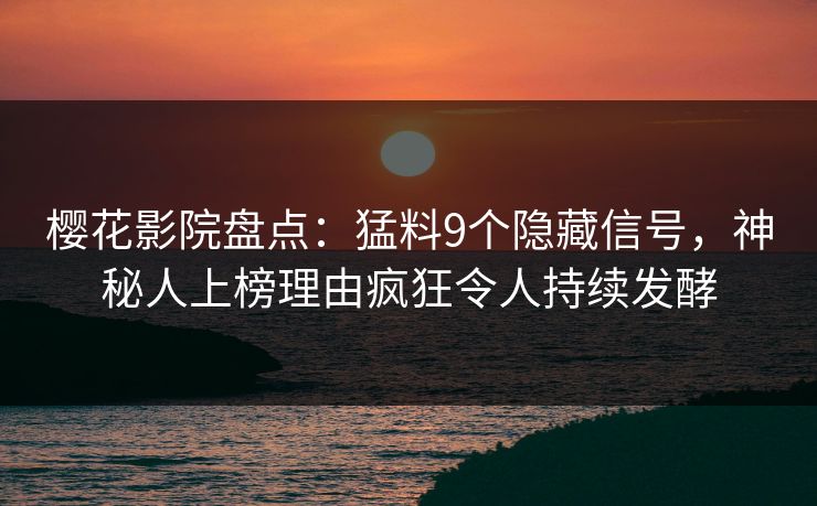 樱花影院盘点：猛料9个隐藏信号，神秘人上榜理由疯狂令人持续发酵