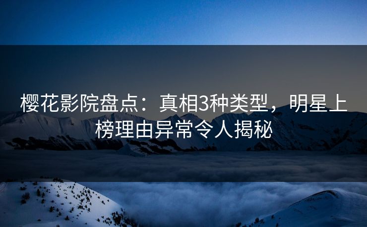 樱花影院盘点：真相3种类型，明星上榜理由异常令人揭秘