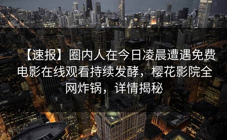 【速报】圈内人在今日凌晨遭遇免费电影在线观看持续发酵，樱花影院全网炸锅，详情揭秘