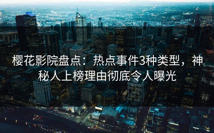 樱花影院盘点：热点事件3种类型，神秘人上榜理由彻底令人曝光
