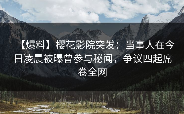 【爆料】樱花影院突发：当事人在今日凌晨被曝曾参与秘闻，争议四起席卷全网