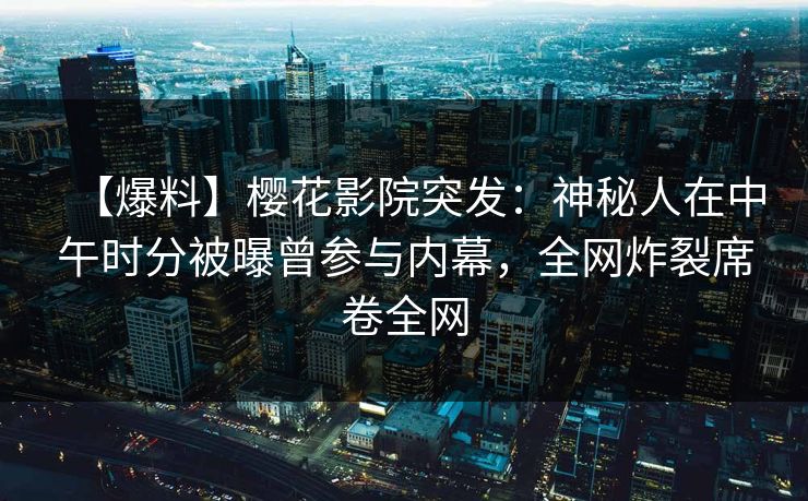 【爆料】樱花影院突发:神秘人在中午时分被曝曾参与内幕,全网炸裂席卷全网