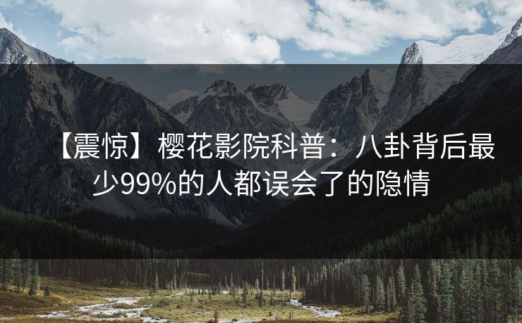 【震惊】樱花影院科普:八卦背后最少99%的人都误会了的隐情