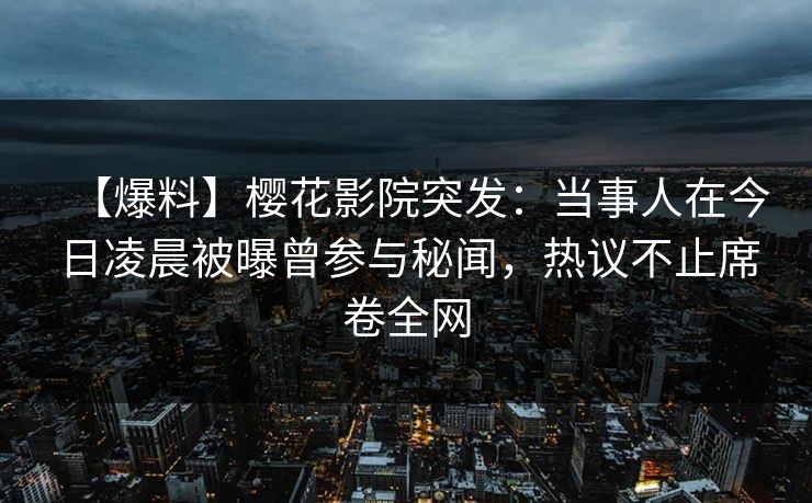 【爆料】樱花影院突发:当事人在今日凌晨被曝曾参与秘闻,热议不止席卷全网