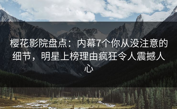 樱花影院盘点：内幕7个你从没注意的细节，明星上榜理由疯狂令人震撼人心